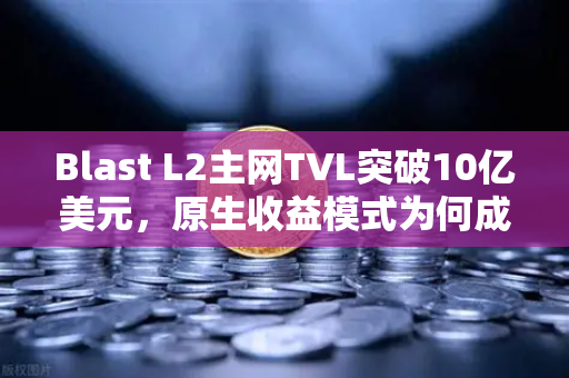 Blast L2主网TVL突破10亿美元，原生收益模式为何成为新宠？从欧易交易所官网看DeFi未来