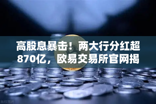 高股息暴击！两大行分红超870亿，欧易交易所官网揭秘稳健理财替代方案