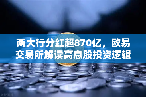 两大行分红超870亿，欧易交易所解读高息股投资逻辑，稳健理财的替代新选择