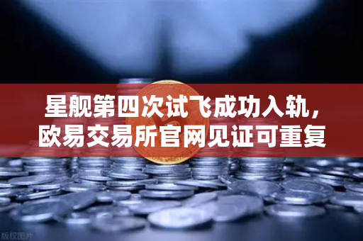 星舰第四次试飞成功入轨，欧易交易所官网见证可重复使用火箭技术的星辰大海