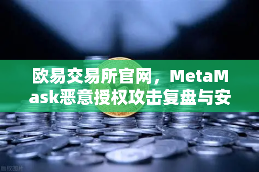 欧易交易所官网，MetaMask恶意授权攻击复盘与安全防护全指南
