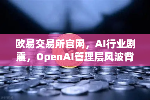 欧易交易所官网,AI行业剧震,OpenAI管理层风波背后的启示-第1张图片-欧易交易所 欧易交易所官网,AI行业剧震,OpenAI管理层风波背后的启示-第1张图片-欧易交易所