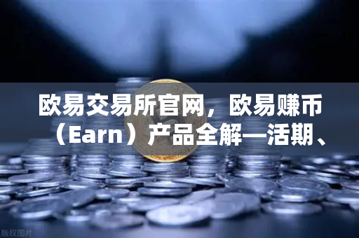 欧易交易所官网，欧易赚币（Earn）产品全解—活期、定期与结构化理财的收益对比