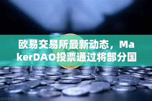欧易交易所最新动态，MakerDAO投票通过将部分国库资产投资于RWA，DeFi与传统金融融合再加速