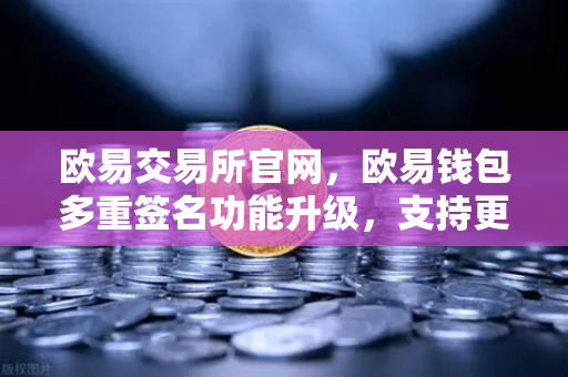 欧易交易所官网，欧易钱包多重签名功能升级，支持更多签名方和自定义规则