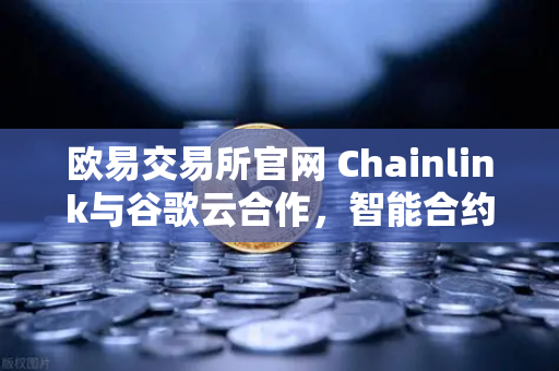 欧易交易所官网 Chainlink与谷歌云合作，智能合约接入天气数据的革命性突破