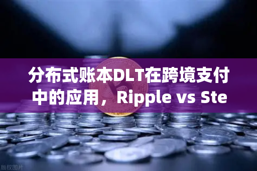 分布式账本DLT在跨境支付中的应用，Ripple vs Stellar，谁更胜一筹？