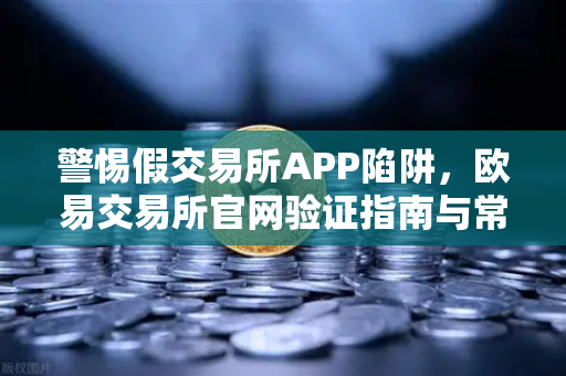 警惕假交易所APP陷阱，欧易交易所官网验证指南与常见骗局揭秘