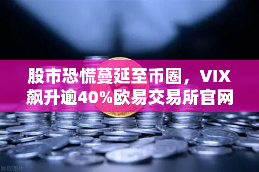 股市恐慌蔓延至币圈，VIX飙升逾40%欧易交易所官网深度解析市场风暴