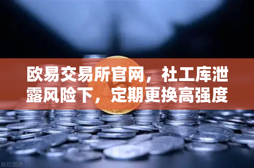 欧易交易所官网，社工库泄露风险下，定期更换高强度密码的重要性