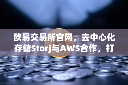 欧易交易所官网，去中心化存储Storj与AWS合作，打造混合云存储新方案