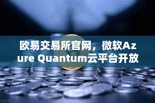 欧易交易所官网，微软Azure Quantum云平台开放，量子计算迈入商用新纪元
