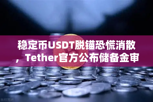 稳定币USDT脱锚恐慌消散，Tether官方公布储备金审计报告，市场信心全面恢复