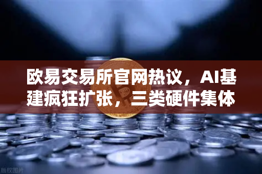 欧易交易所官网热议，AI基建疯狂扩张，三类硬件集体狂飙，矿企转型算力租赁？