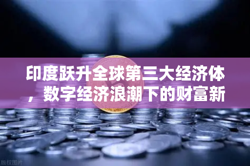 印度跃升全球第三大经济体，数字经济浪潮下的财富新机遇