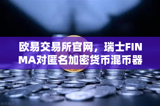 欧易交易所官网，瑞士FINMA对匿名加密货币混币器启动执法程序，行业监管再升级