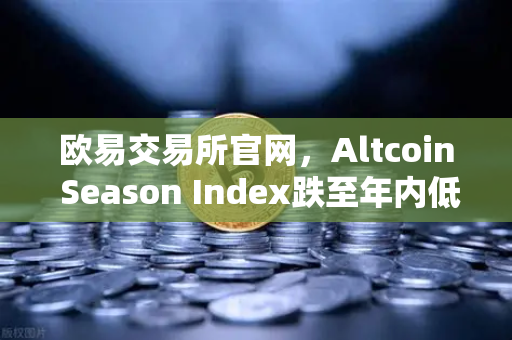 欧易交易所官网，Altcoin Season Index跌至年内低点，资金集体抱团比特币现货