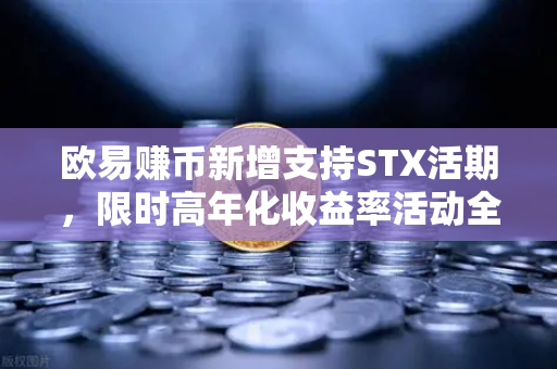 欧易赚币新增支持STX活期，限时高年化收益率活动全面解读