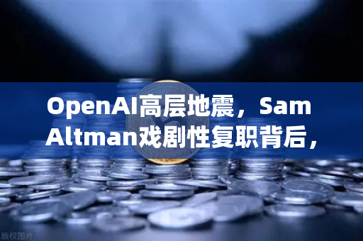 OpenAI高层地震，Sam Altman戏剧性复职背后，AI巨头走向何方？