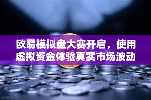 欧易模拟盘大赛开启，使用虚拟资金体验真实市场波动，新手也能轻松入门