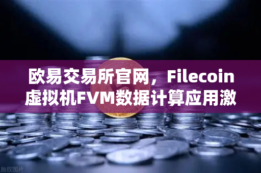 欧易交易所官网，Filecoin虚拟机FVM数据计算应用激增，Web3生态迎来新机遇