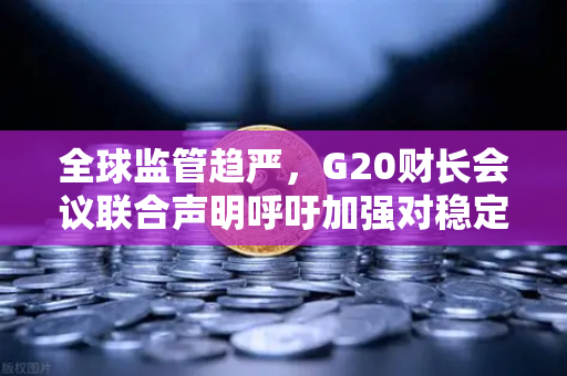 全球监管趋严，G20财长会议联合声明呼吁加强对稳定币发行方监管的影响与解读