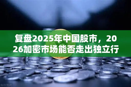 复盘2025年中国股市，2026加密市场能否走出独立行情？