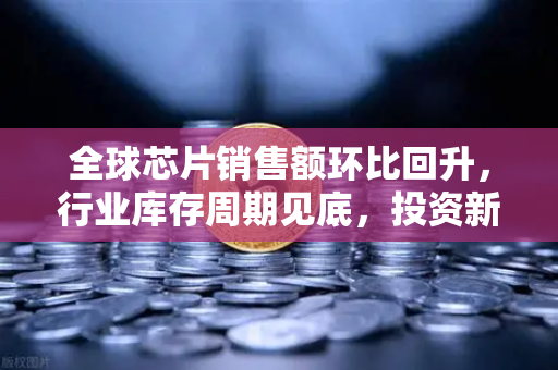 全球芯片销售额环比回升，行业库存周期见底，投资新机遇浮现