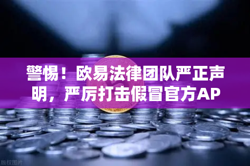 警惕！欧易法律团队严正声明，严厉打击假冒官方APP与钓鱼网站诈骗行为