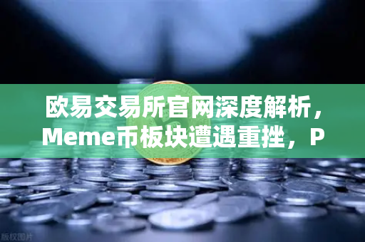 欧易交易所官网深度解析，Meme币板块遭遇重挫，PEPE与WIF跌幅超大盘50%