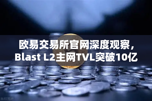 欧易交易所官网深度观察，Blast L2主网TVL突破10亿美元，原生收益模式为何引爆市场？