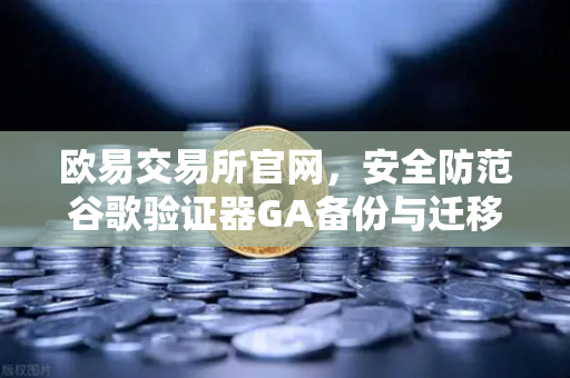 欧易交易所官网,安全防范谷歌验证器GA备份与迁移的正确姿势-第1张图片-欧易交易所 欧易交易所官网,安全防范谷歌验证器GA备份与迁移的正确姿势-第1张图片-欧易交易所