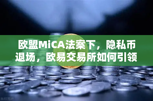 欧盟MiCA法案下，隐私币退场，欧易交易所如何引领合规新浪潮？
