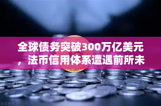 全球债务突破300万亿美元，法币信用体系遭遇前所未有的挑战