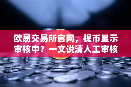 欧易交易所官网，提币显示审核中？一文说清人工审核时长与应对策略