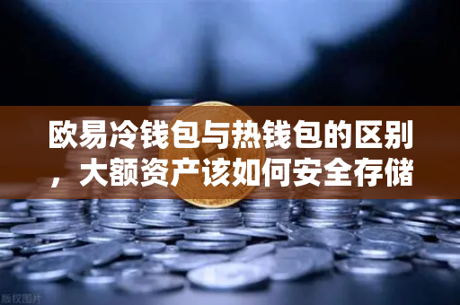 欧易冷钱包与热钱包的区别，大额资产该如何安全存储？