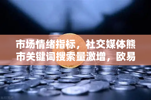 市场情绪指标，社交媒体熊市关键词搜索量激增，欧易交易所官网传递稳健信号