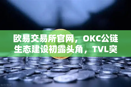 欧易交易所官网，OKC公链生态建设初露头角，TVL突破新高与节点质押奖励翻倍的双重利好