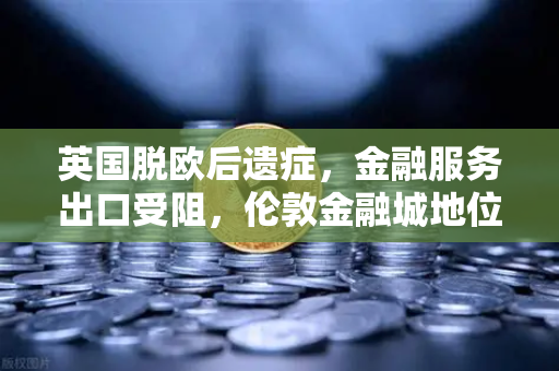 英国脱欧后遗症,金融服务出口受阻,伦敦金融城地位动摇-第1张图片-欧易交易所 英国脱欧后遗症,金融服务出口受阻,伦敦金融城地位动摇-第1张图片-欧易交易所