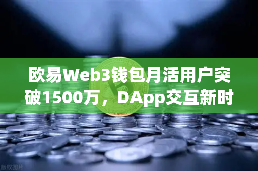 欧易Web3钱包月活用户突破1500万，DApp交互新时代，你的数字资产入口变了！