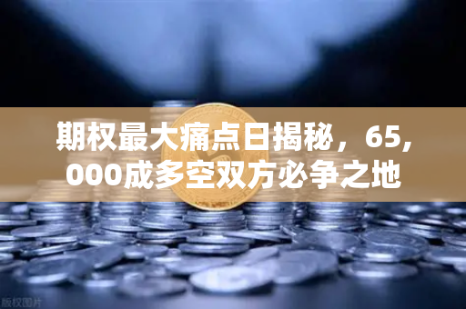 期权最大痛点日揭秘，65,000成多空双方必争之地