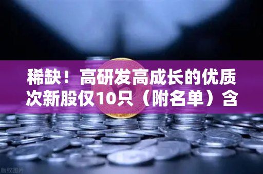 稀缺！高研发高成长的优质次新股仅10只（附名单）含区块链技术服务商