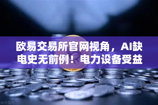 欧易交易所官网视角，AI缺电史无前例！电力设备受益股梳理，矿业公司转型售电？
