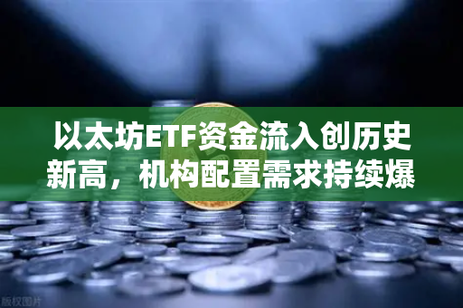 以太坊ETF资金流入创历史新高，机构配置需求持续爆发，加密市场新纪元来临
