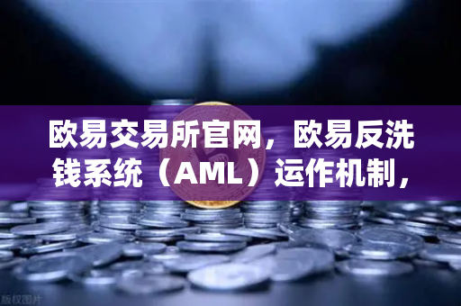 欧易交易所官网，欧易反洗钱系统（AML）运作机制，如何保障平台纯净度？