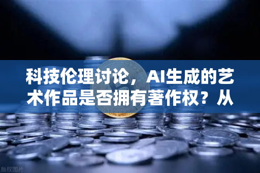 科技伦理讨论，AI生成的艺术作品是否拥有著作权？从欧易交易所官网的视角看数字资产确权