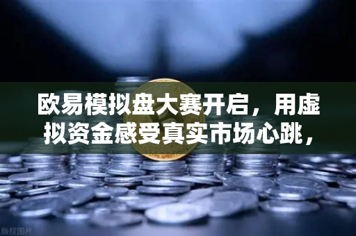 欧易模拟盘大赛开启，用虚拟资金感受真实市场心跳，交易新手也能轻松上手