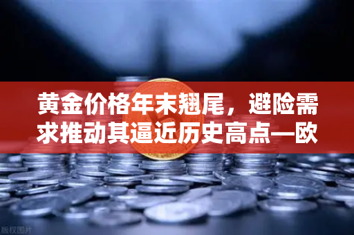 黄金价格年末翘尾，避险需求推动其逼近历史高点—欧易交易所官网深度解读
