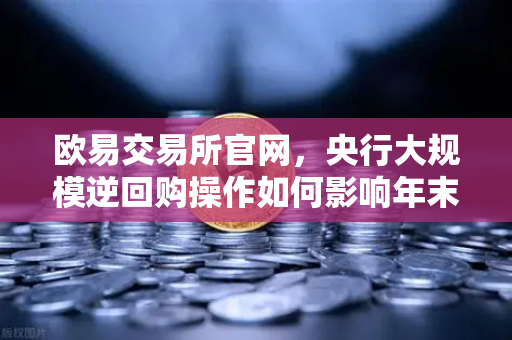 欧易交易所官网，央行大规模逆回购操作如何影响年末流动性？年末投资者如何布局？