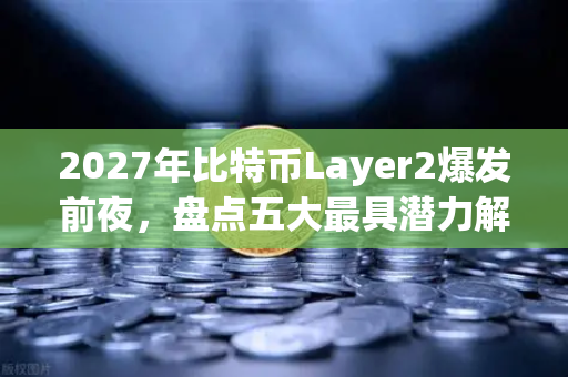 2027年比特币Layer2爆发前夜，盘点五大最具潜力解决方案与欧易交易所官网深度解析